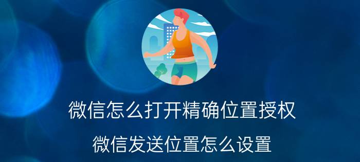 微信怎么打开精确位置授权 微信发送位置怎么设置？